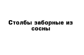 Столбы заборные из сосны 